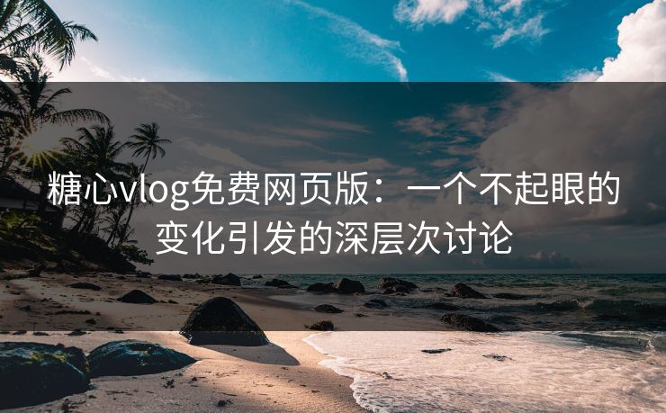 糖心vlog免费网页版：一个不起眼的变化引发的深层次讨论