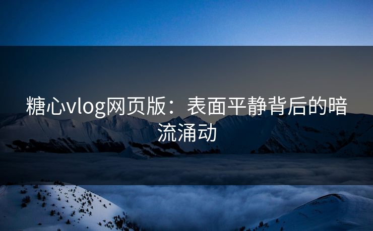 糖心vlog网页版：表面平静背后的暗流涌动